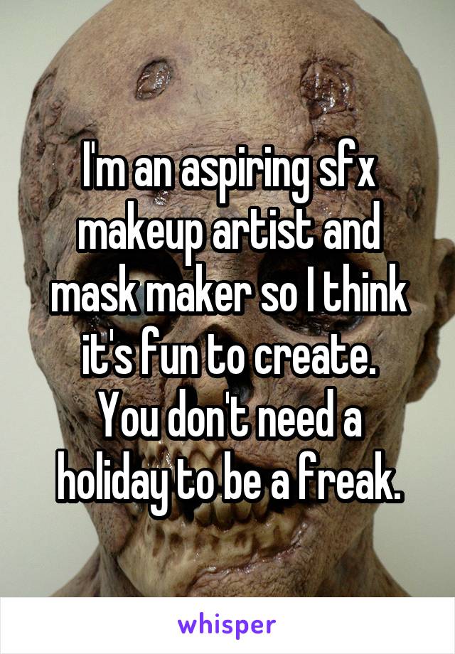 I'm an aspiring sfx makeup artist and mask maker so I think it's fun to create.
You don't need a holiday to be a freak.