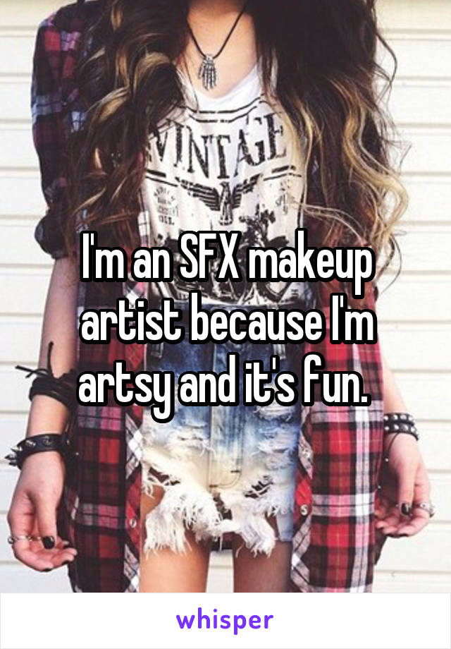 I'm an SFX makeup artist because I'm artsy and it's fun. 
