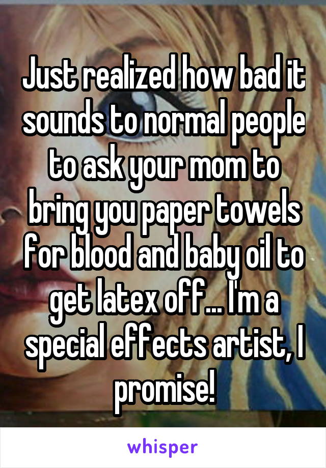 Just realized how bad it sounds to normal people to ask your mom to bring you paper towels for blood and baby oil to get latex off... I'm a special effects artist, I promise!