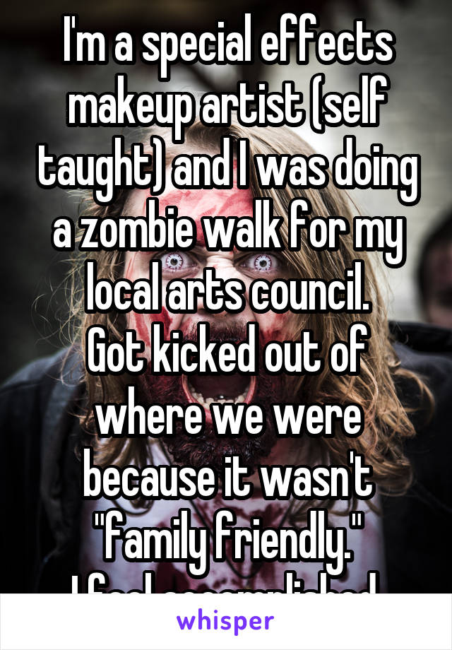 I'm a special effects makeup artist (self taught) and I was doing a zombie walk for my local arts council.
Got kicked out of where we were because it wasn't "family friendly."
I feel accomplished.