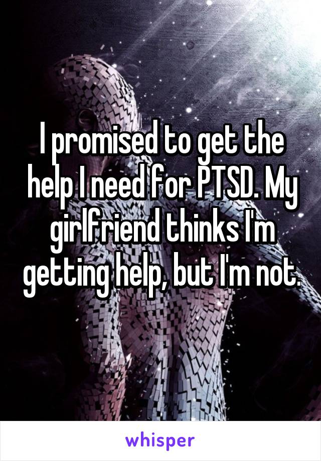 I promised to get the help I need for PTSD. My girlfriend thinks I'm getting help, but I'm not. 