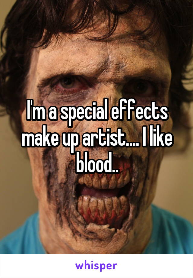 I'm a special effects make up artist.... I like blood..