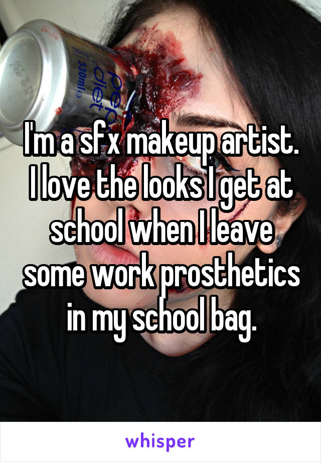 I'm a sfx makeup artist. I love the looks I get at school when I leave some work prosthetics in my school bag.