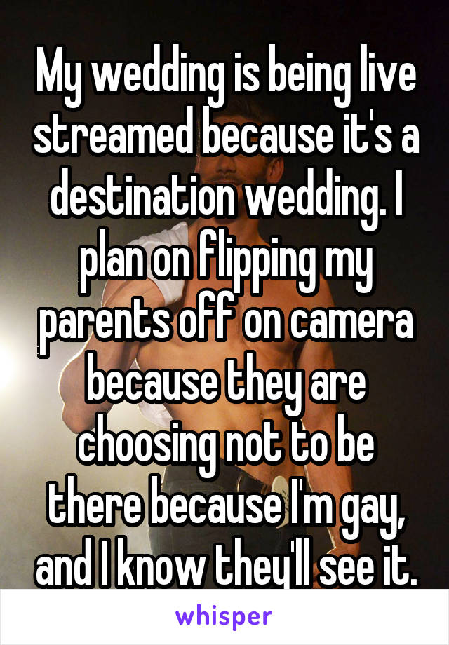 My wedding is being live streamed because it's a destination wedding. I plan on flipping my parents off on camera because they are choosing not to be there because I'm gay, and I know they'll see it.