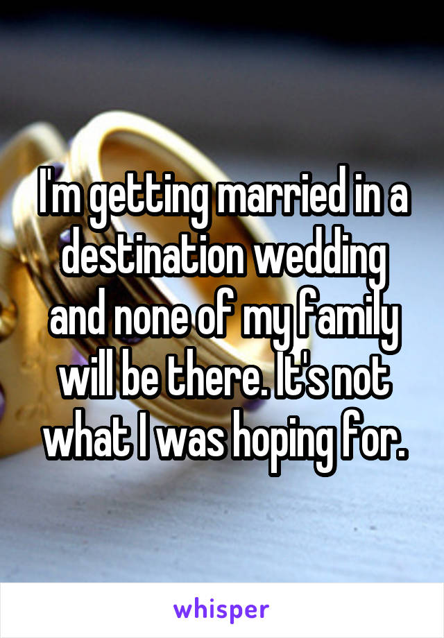 I'm getting married in a destination wedding and none of my family will be there. It's not what I was hoping for.