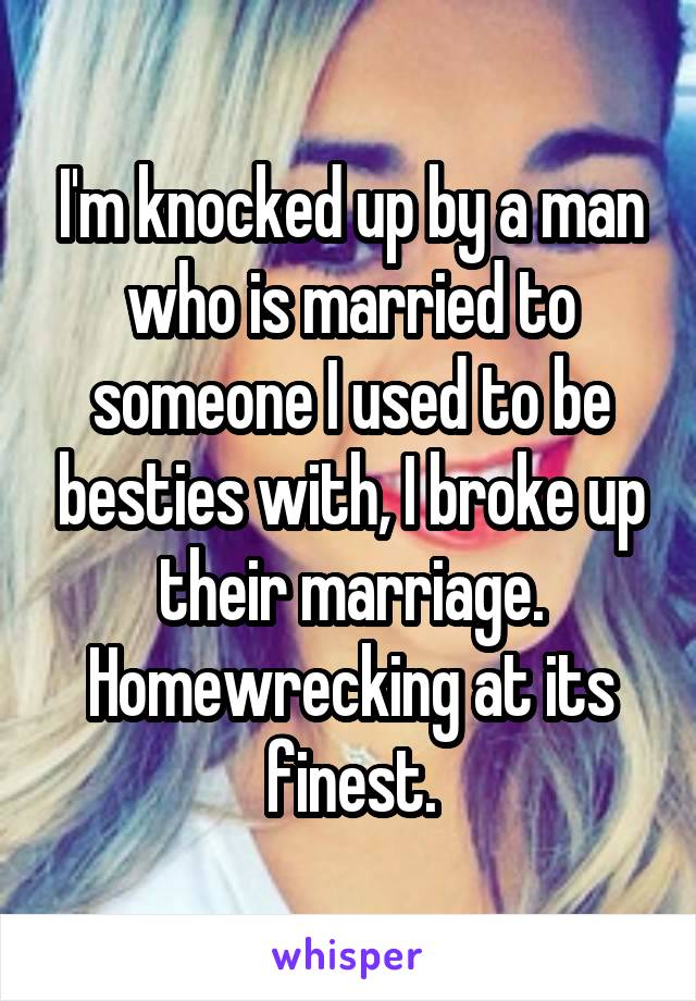 I'm knocked up by a man who is married to someone I used to be besties with, I broke up their marriage. Homewrecking at its finest.