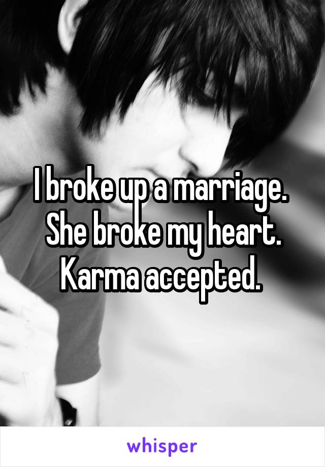 I broke up a marriage. 
She broke my heart.
Karma accepted. 