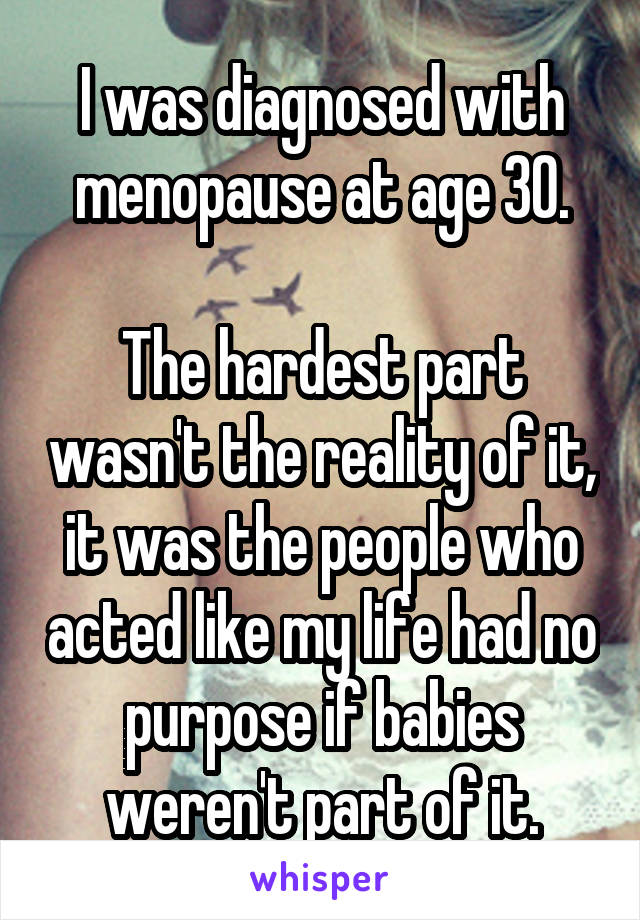 I was diagnosed with menopause at age 30.

The hardest part wasn't the reality of it, it was the people who acted like my life had no purpose if babies weren't part of it.