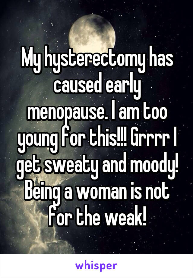 My hysterectomy has caused early menopause. I am too young for this!!! Grrrr I get sweaty and moody! Being a woman is not for the weak!