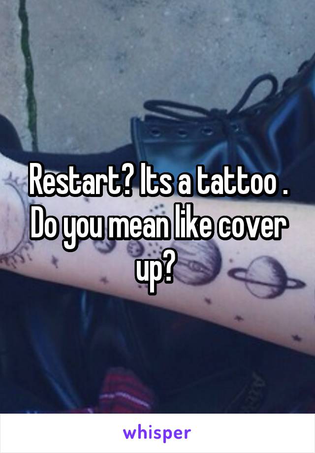 Restart? Its a tattoo . Do you mean like cover up? 