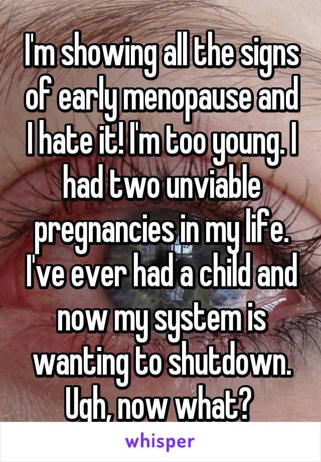 I'm showing all the signs of early menopause and I hate it! I'm too young. I had two unviable pregnancies in my life. I've ever had a child and now my system is wanting to shutdown. Ugh, now what? 