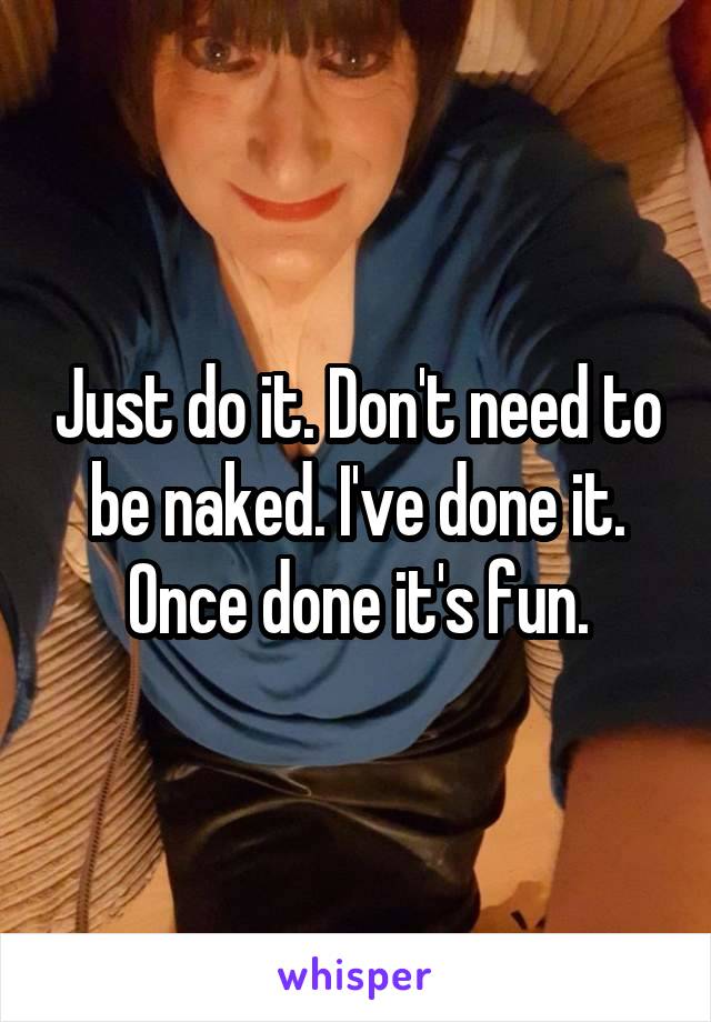 Just do it. Don't need to be naked. I've done it. Once done it's fun.