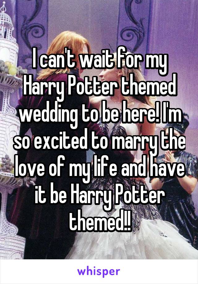 I can't wait for my Harry Potter themed wedding to be here! I'm so excited to marry the love of my life and have it be Harry Potter themed!!