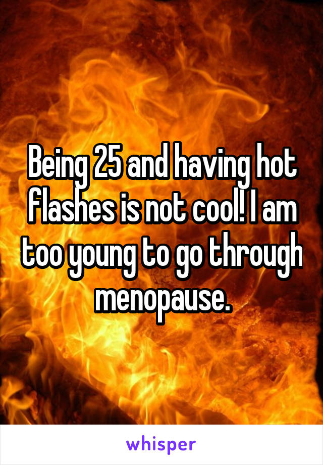 Being 25 and having hot flashes is not cool! I am too young to go through menopause.