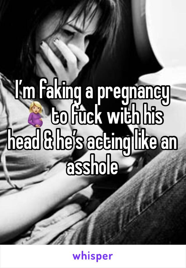 I’m faking a pregnancy 🤰🏼 to fuck with his head & he’s acting like an asshole 