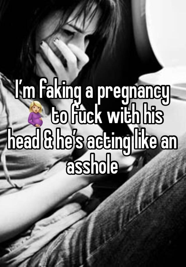 I’m faking a pregnancy 🤰🏼 to fuck with his head & he’s acting like an asshole 