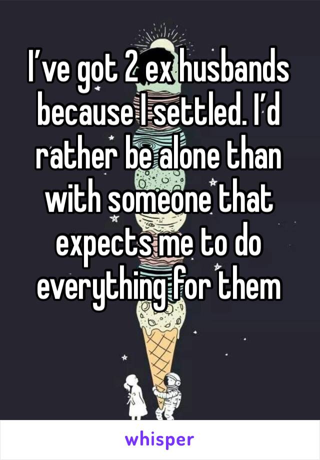I’ve got 2 ex husbands because I settled. I’d rather be alone than with someone that expects me to do everything for them 