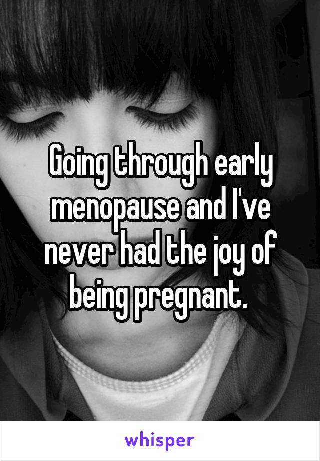 Going through early menopause and I've never had the joy of being pregnant. 