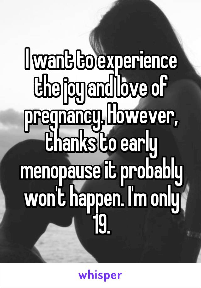 I want to experience the joy and love of pregnancy. However, thanks to early menopause it probably won't happen. I'm only 19.