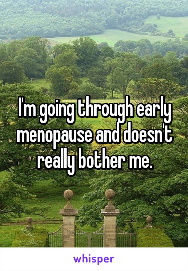 I'm going through early menopause and doesn't really bother me.