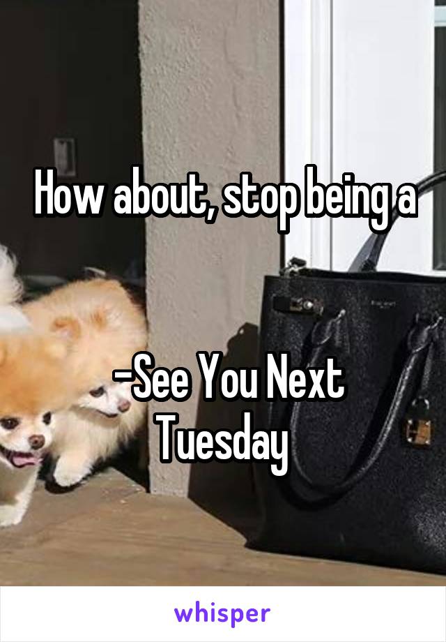 How about, stop being a


 -See You Next Tuesday 