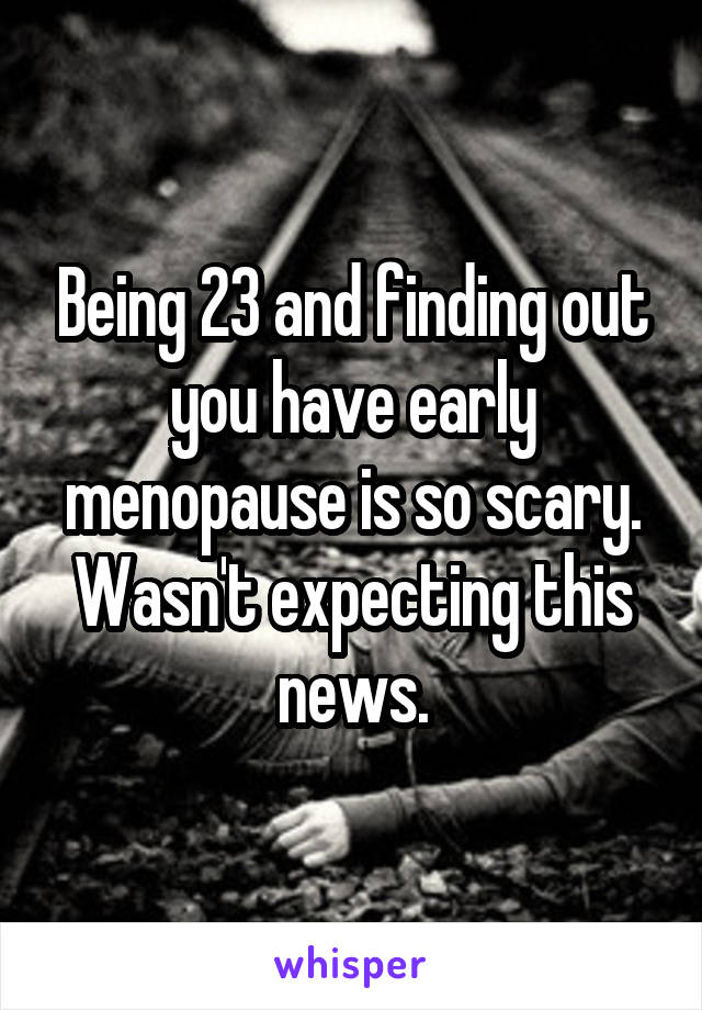 Being 23 and finding out you have early menopause is so scary. Wasn't expecting this news.