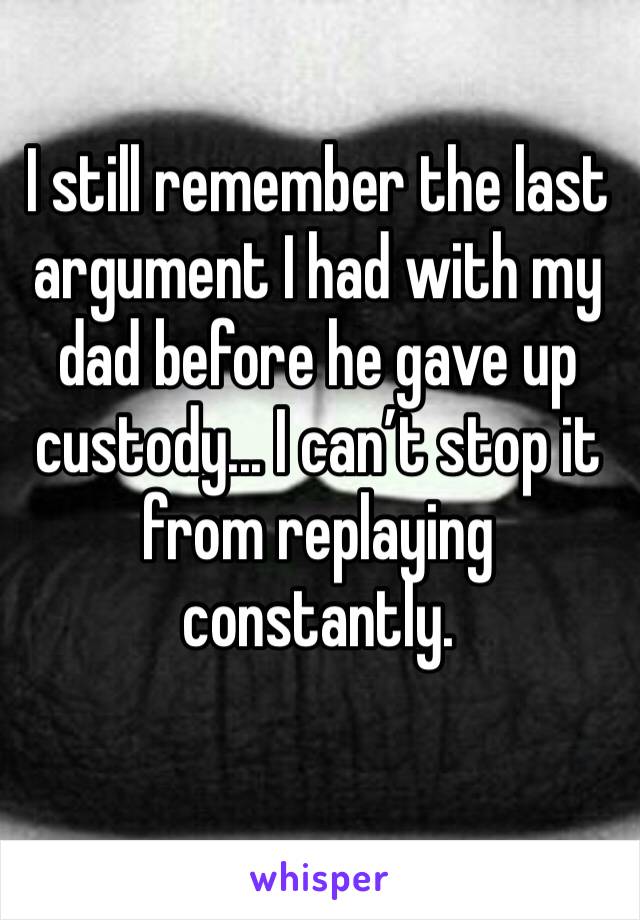 I still remember the last argument I had with my dad before he gave up custody... I can’t stop it from replaying constantly. 