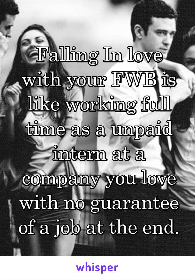 Falling In love with your FWB is like working full time as a unpaid intern at a company you love with no guarantee of a job at the end.