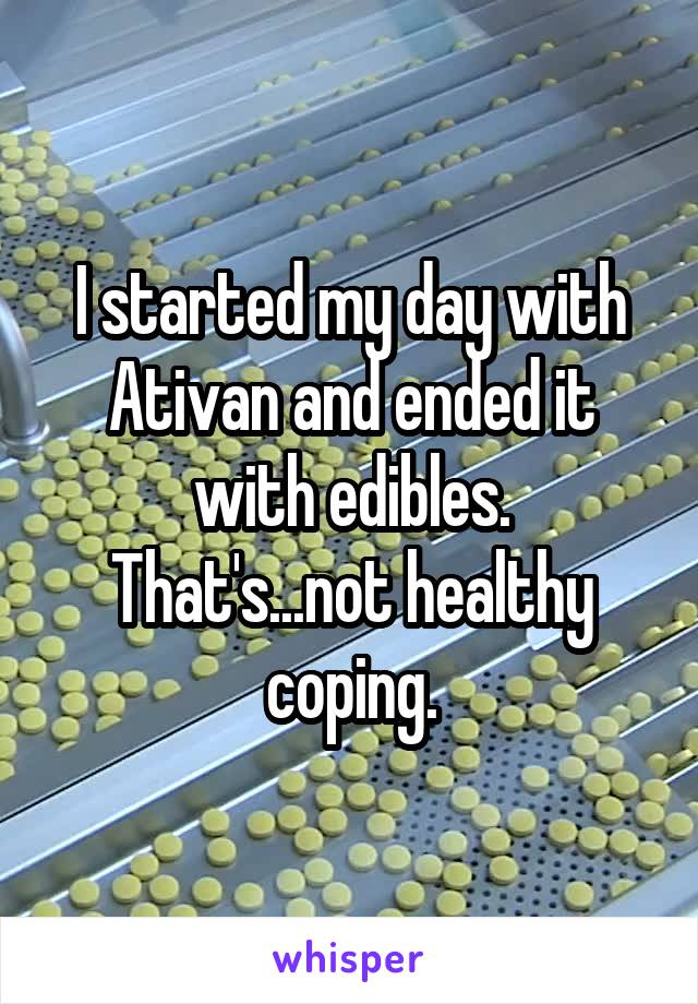 I started my day with Ativan and ended it with edibles. That's...not healthy coping.