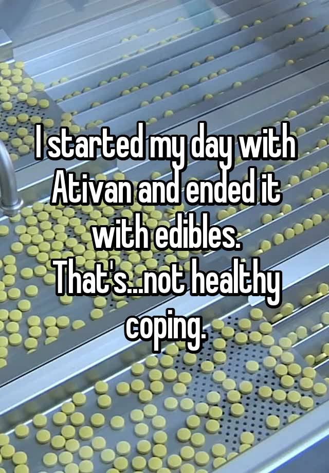 I started my day with Ativan and ended it with edibles. That's...not healthy coping.