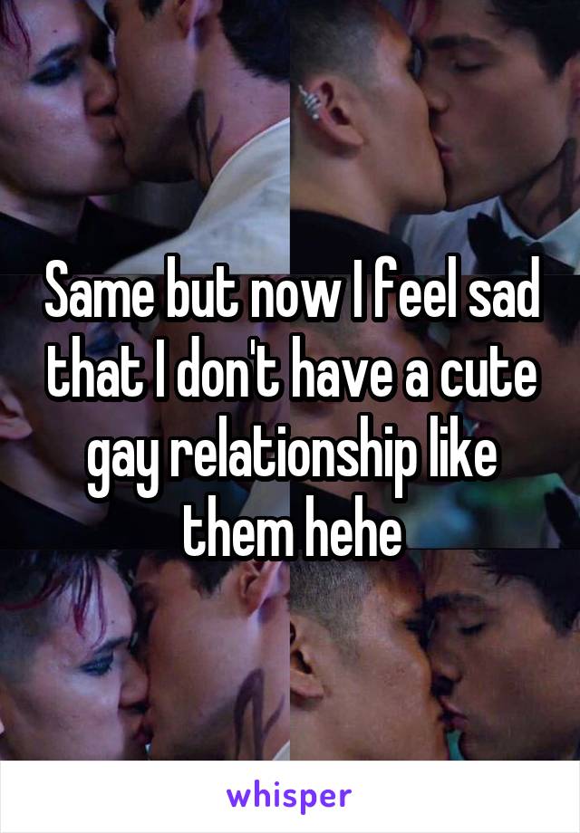 Same but now I feel sad that I don't have a cute gay relationship like them hehe