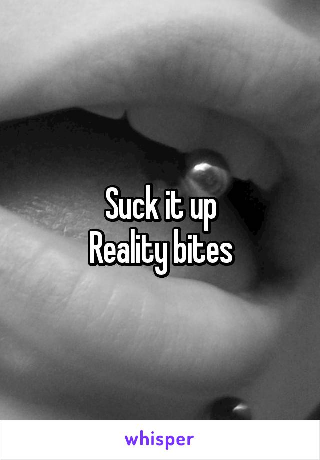 Suck it up
Reality bites