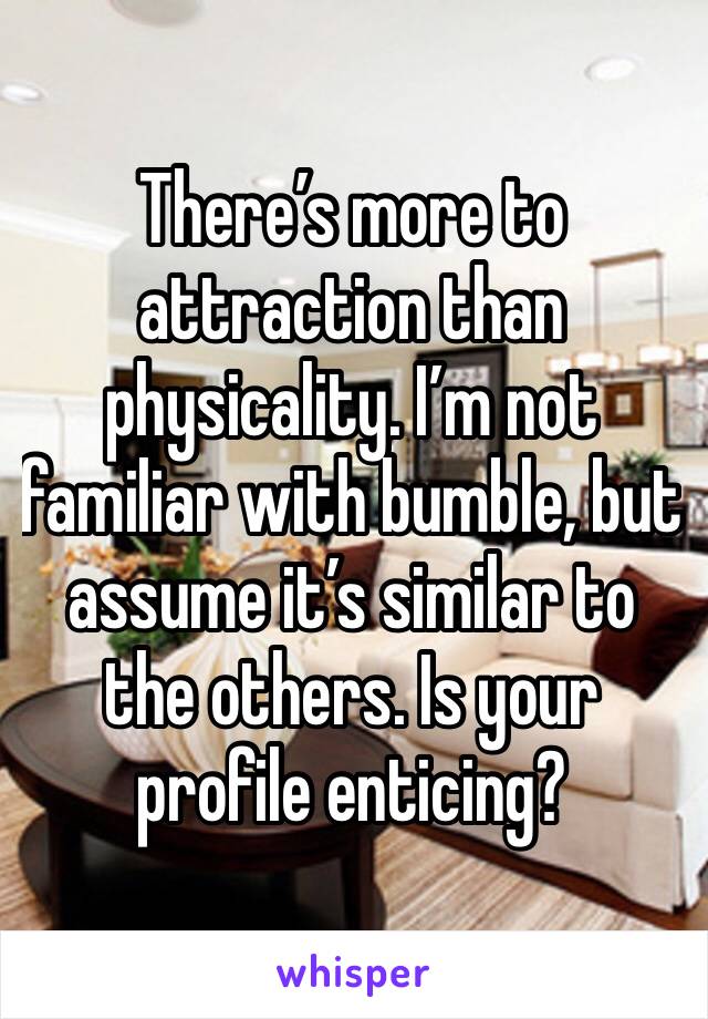 There’s more to attraction than physicality. I’m not familiar with bumble, but assume it’s similar to the others. Is your profile enticing?