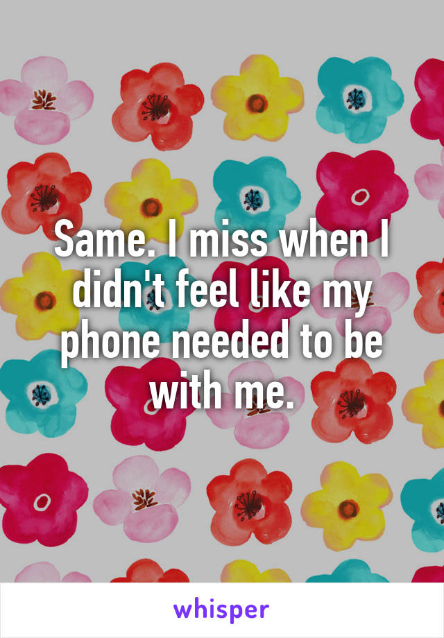 Same. I miss when I didn't feel like my phone needed to be with me.