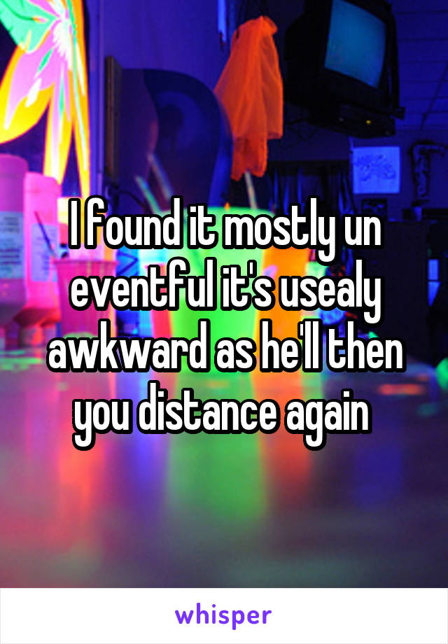 I found it mostly un eventful it's usealy awkward as he'll then you distance again 
