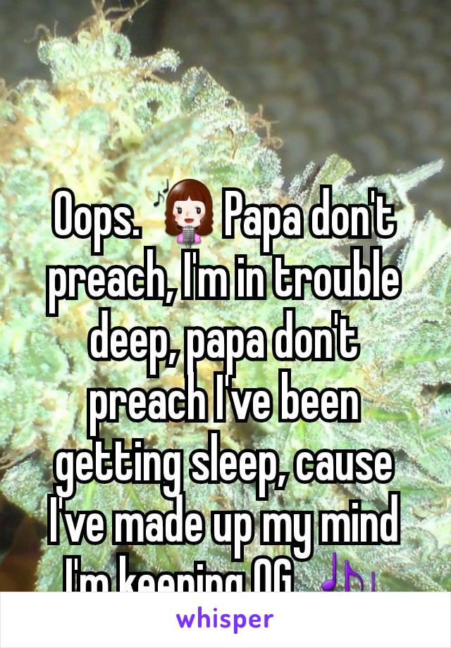Oops. 👩‍🎤Papa don't preach, I'm in trouble deep, papa don't preach I've been getting sleep, cause I've made up my mind I'm keeping OG..🎶