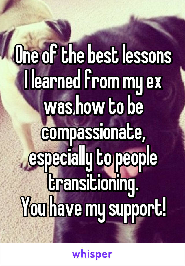 One of the best lessons I learned from my ex was how to be compassionate, especially to people transitioning.
You have my support!