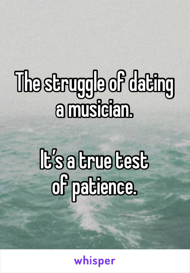 The struggle of dating a musician.

It’s a true test of patience.