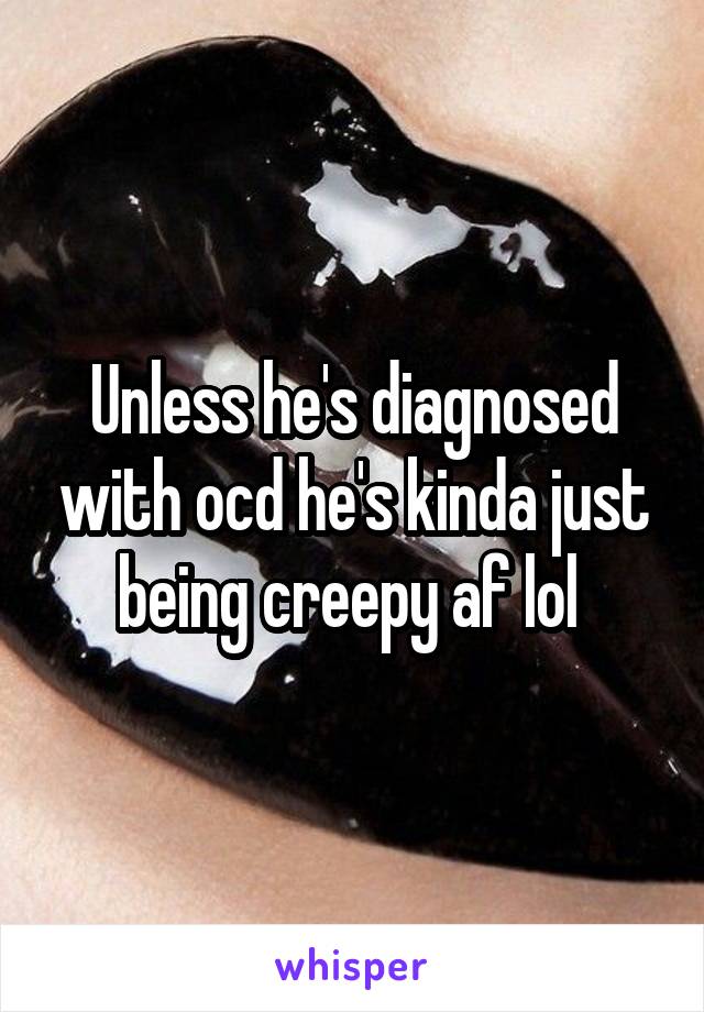 Unless he's diagnosed with ocd he's kinda just being creepy af lol 