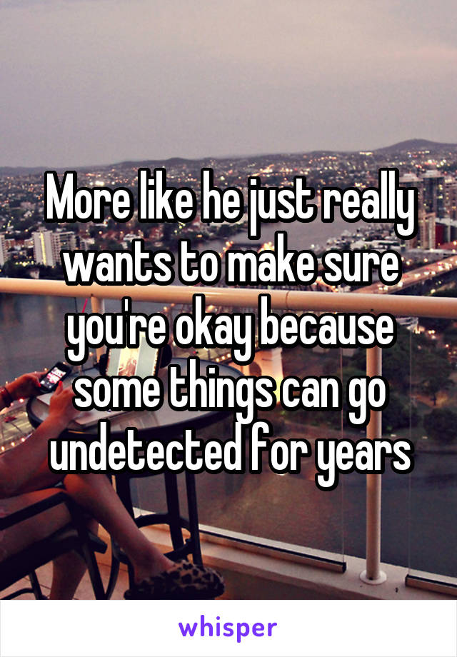 More like he just really wants to make sure you're okay because some things can go undetected for years