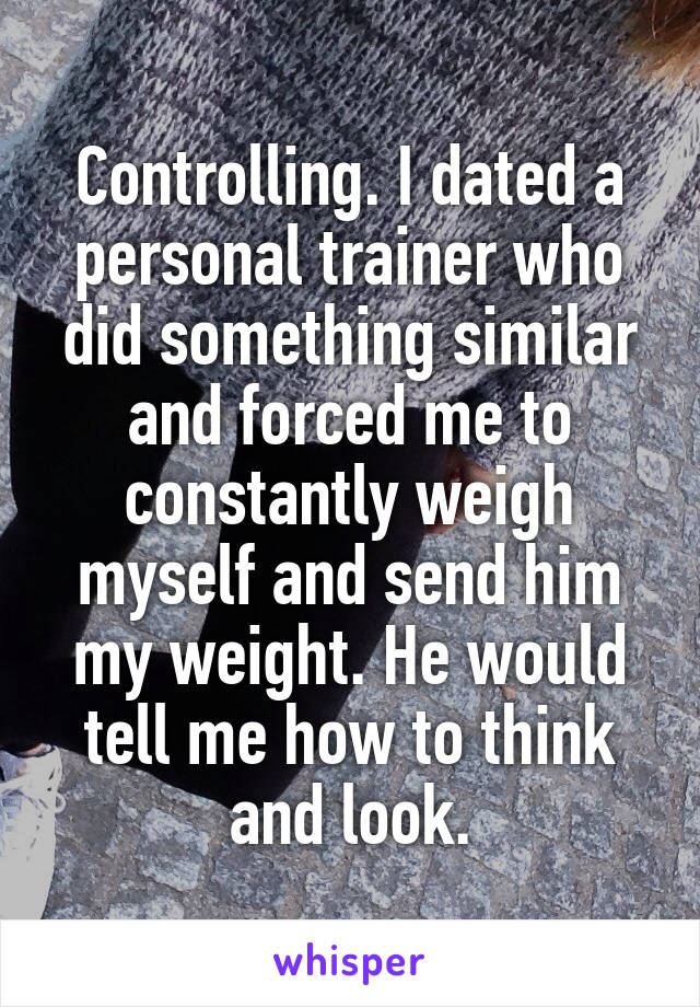 Controlling. I dated a personal trainer who did something similar and forced me to constantly weigh myself and send him my weight. He would tell me how to think and look.