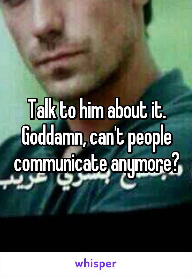 Talk to him about it. Goddamn, can't people communicate anymore?