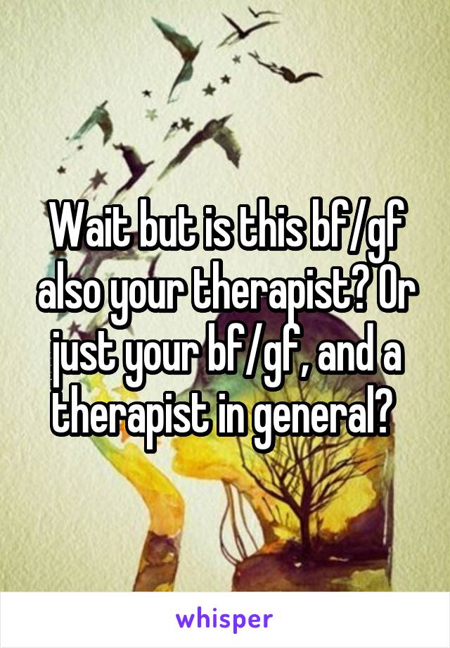 Wait but is this bf/gf also your therapist? Or just your bf/gf, and a therapist in general? 