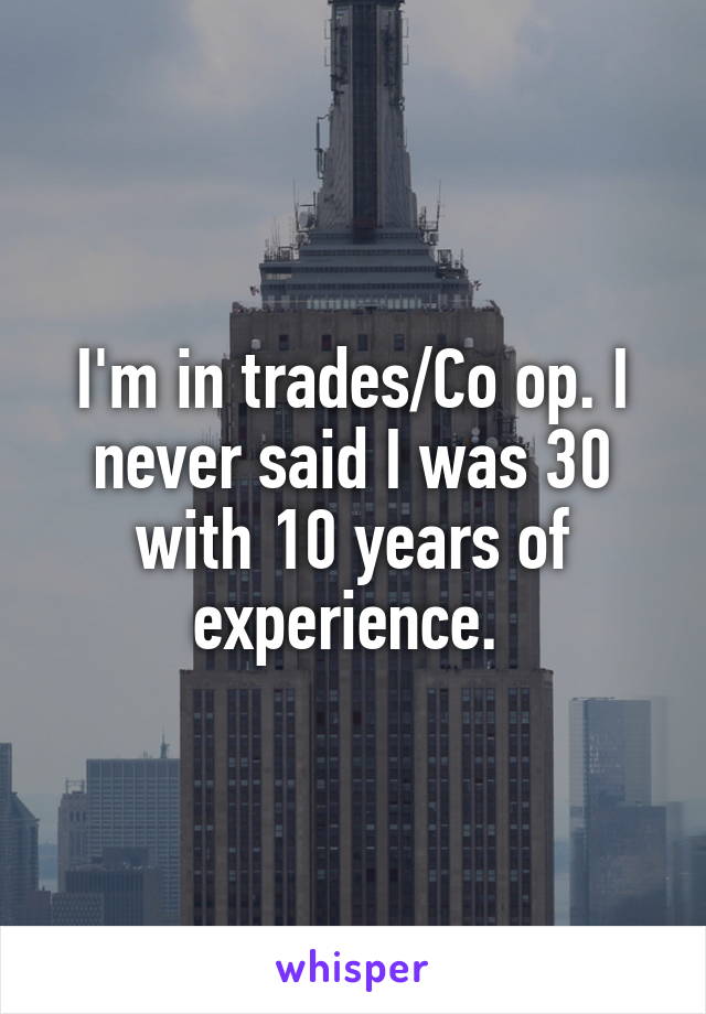 I'm in trades/Co op. I never said I was 30 with 10 years of experience. 