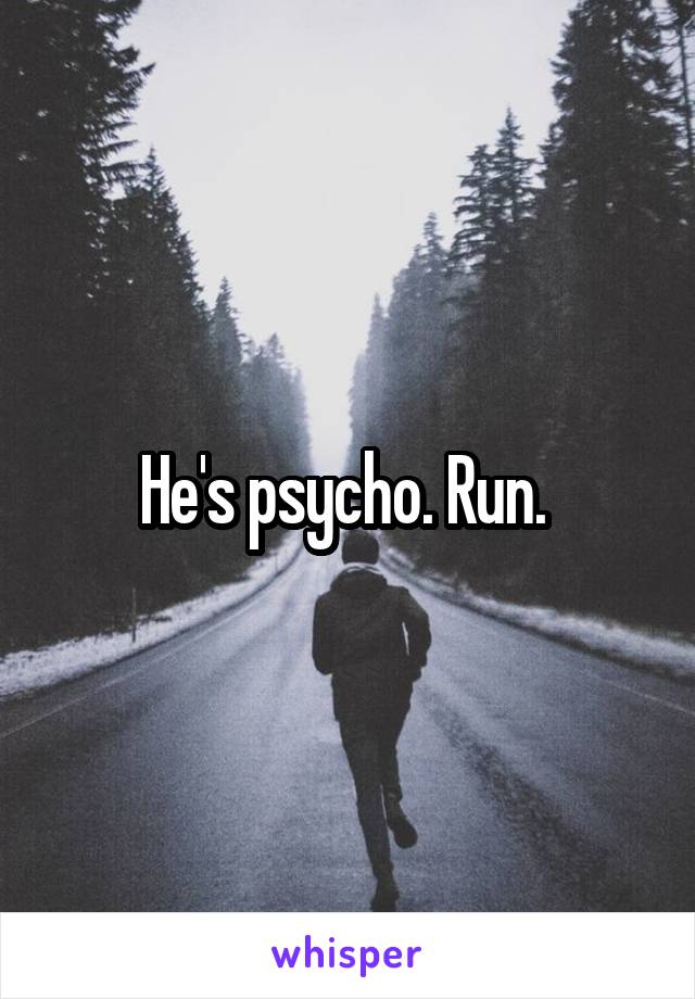 He's psycho. Run. 