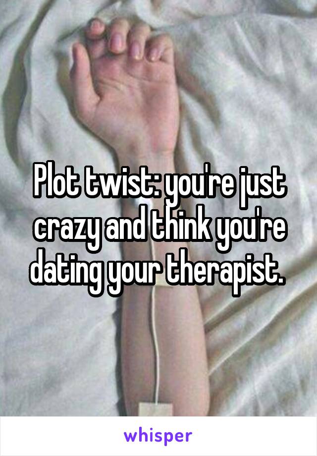 Plot twist: you're just crazy and think you're dating your therapist. 