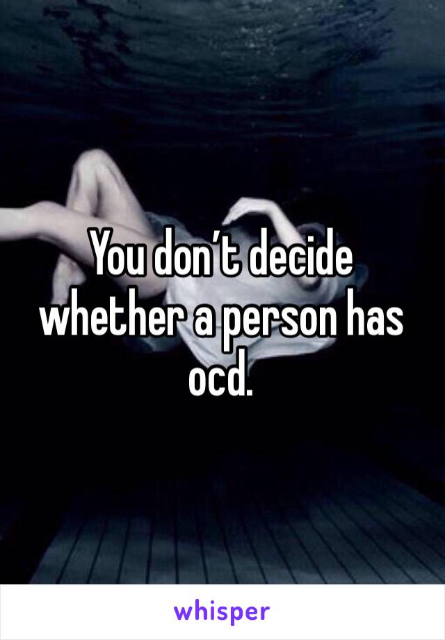 You don’t decide whether a person has ocd.