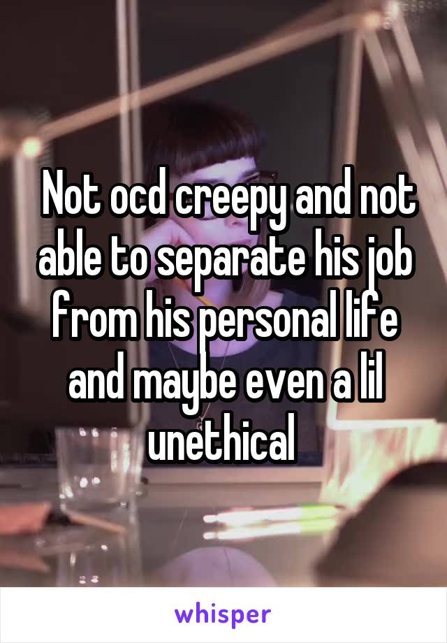  Not ocd creepy and not able to separate his job from his personal life and maybe even a lil unethical 