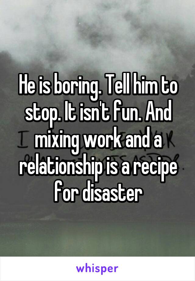 He is boring. Tell him to stop. It isn't fun. And mixing work and a relationship is a recipe for disaster