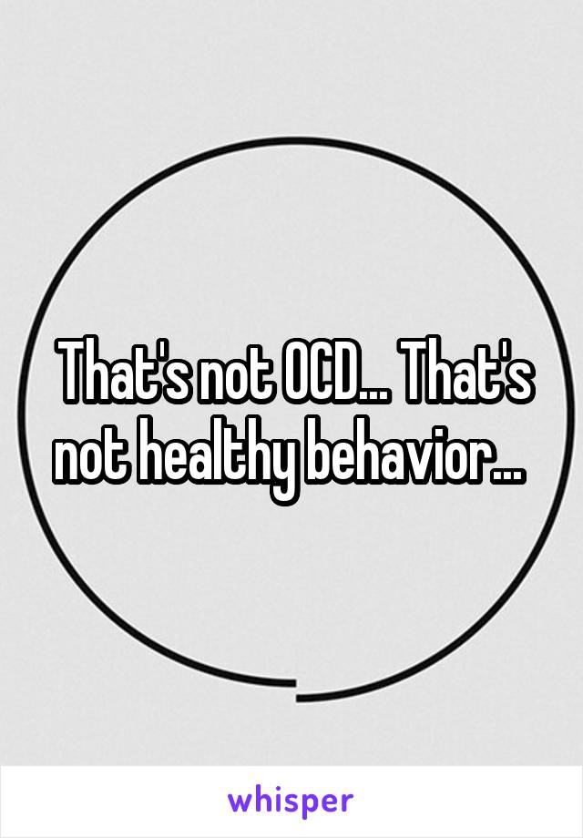 That's not OCD... That's not healthy behavior... 